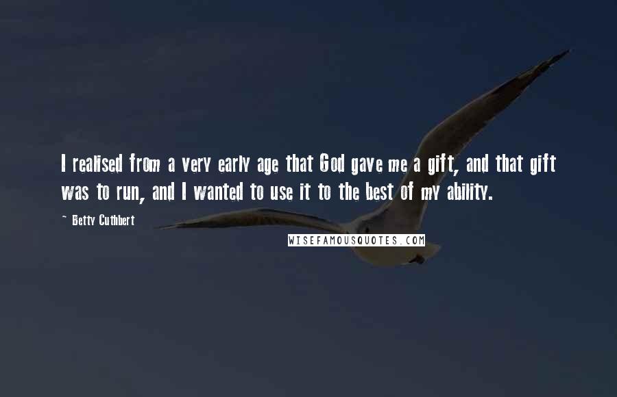 Betty Cuthbert quotes: I realised from a very early age that God gave me a gift, and that gift was to run, and I wanted to use it to the best of my Betty Cuthbert quotes: I realised from a very early age that God gave me a gift, and that gift was to run, and I wanted to use it to the best of my