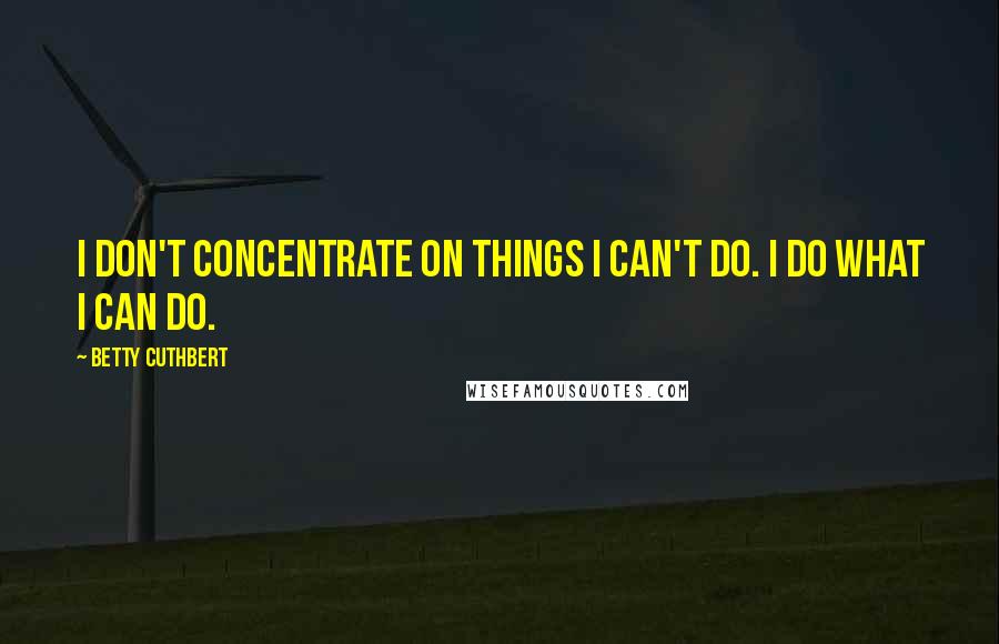 Betty Cuthbert quotes: I don't concentrate on things I can't do. I do what I can do.