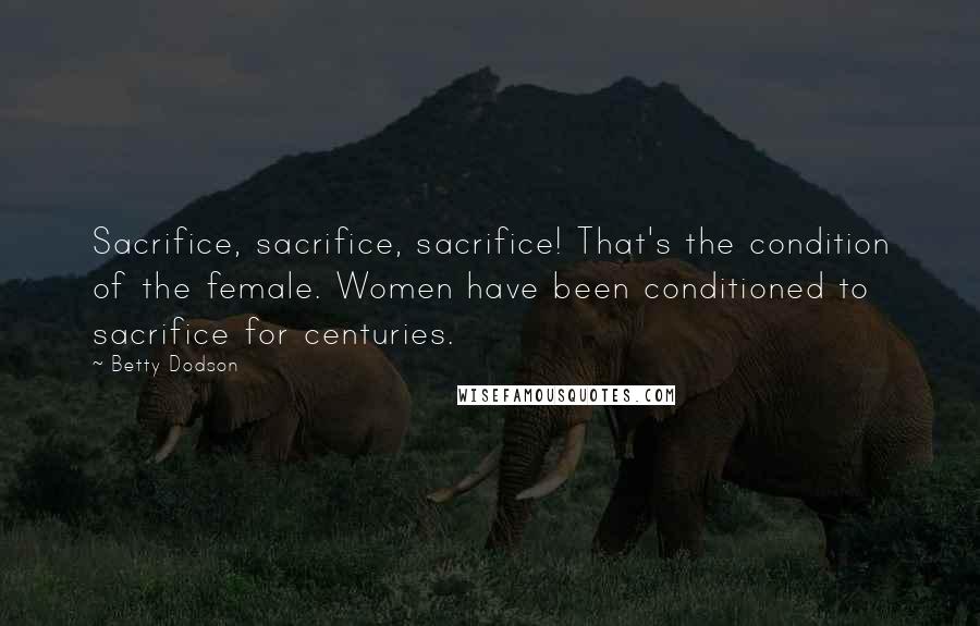Betty Dodson quotes: Sacrifice, sacrifice, sacrifice! That's the condition of the female. Women have been conditioned to sacrifice for centuries. Betty Dodson quotes: Sacrifice, sacrifice, sacrifice! That's the condition of the female. Women have been conditioned to sacrifice for centuries.