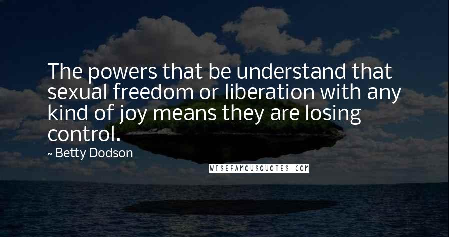 Betty Dodson quotes: The powers that be understand that sexual freedom or liberation with any kind of joy means they are losing control. Betty Dodson quotes: The powers that be understand that sexual freedom or liberation with any kind of joy means they are losing control.