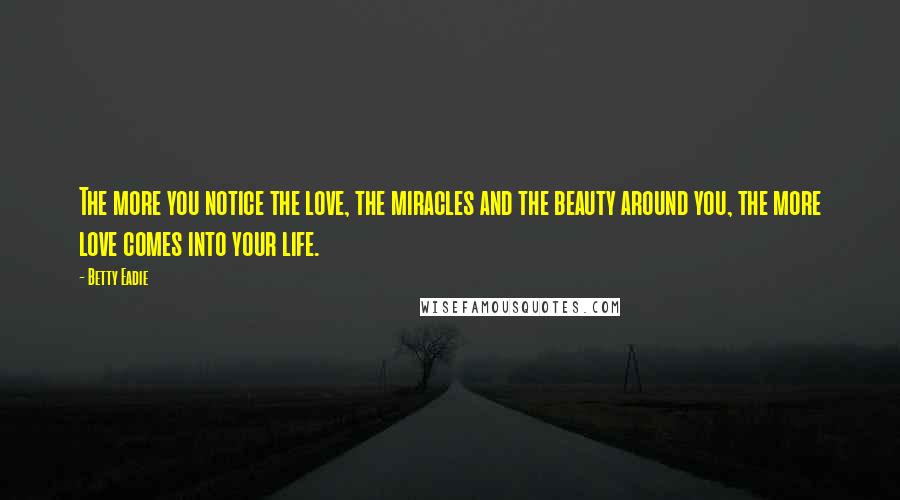 Betty Eadie quotes: The more you notice the love, the miracles and the beauty around you, the more love comes into your life.