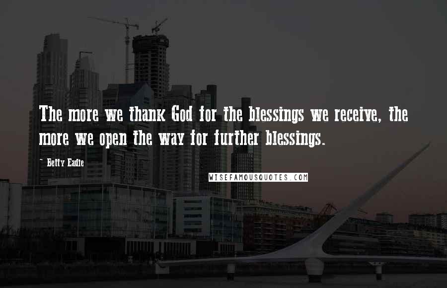 Betty Eadie quotes: The more we thank God for the blessings we receive, the more we open the way for further blessings.