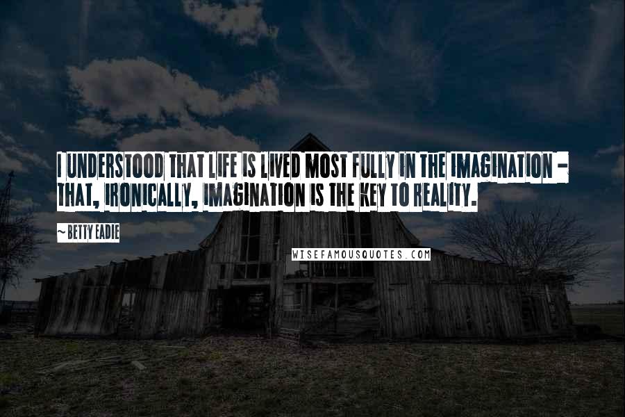 Betty Eadie quotes: I understood that life is lived most fully in the imagination - that, ironically, imagination is the key to reality.