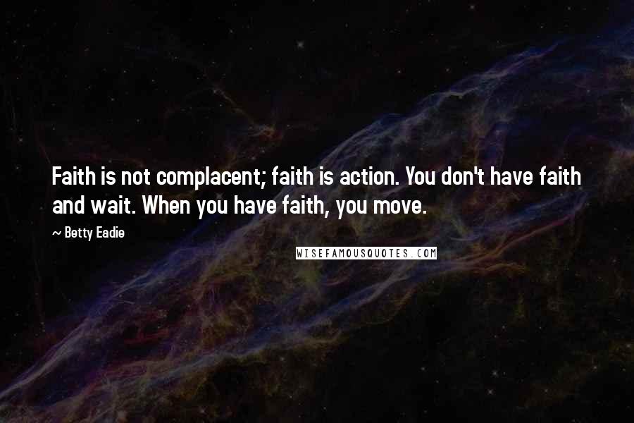 Betty Eadie quotes: Faith is not complacent; faith is action. You don't have faith and wait. When you have faith, you move.