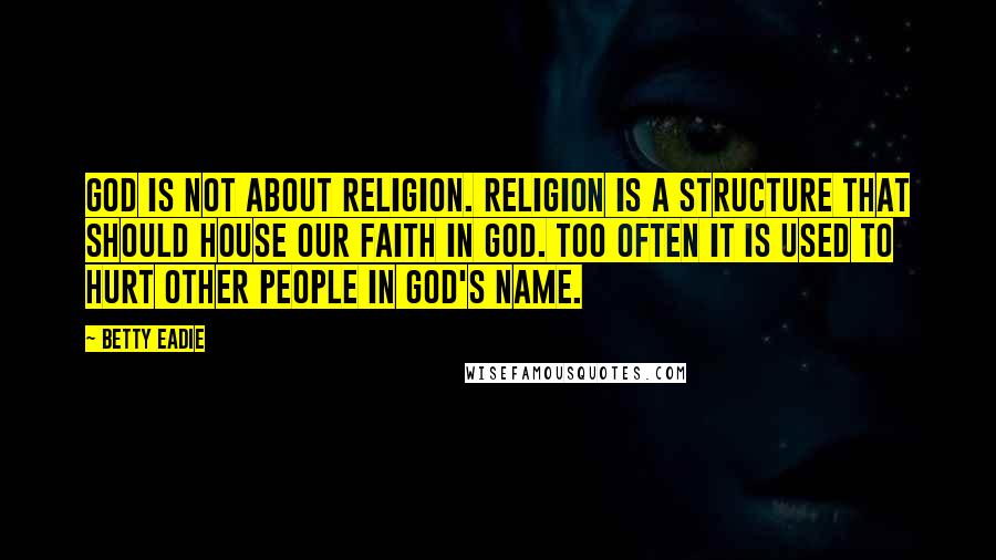 Betty Eadie quotes: God is not about religion. Religion is a structure that should house our faith in God. Too often it is used to hurt other people in God's name.