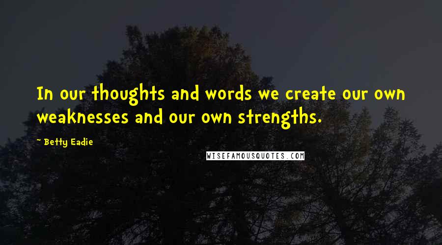 Betty Eadie quotes: In our thoughts and words we create our own weaknesses and our own strengths.