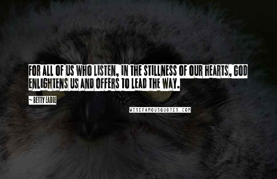 Betty Eadie quotes: For all of us who listen, in the stillness of our hearts, God enlightens us and offers to lead the way.