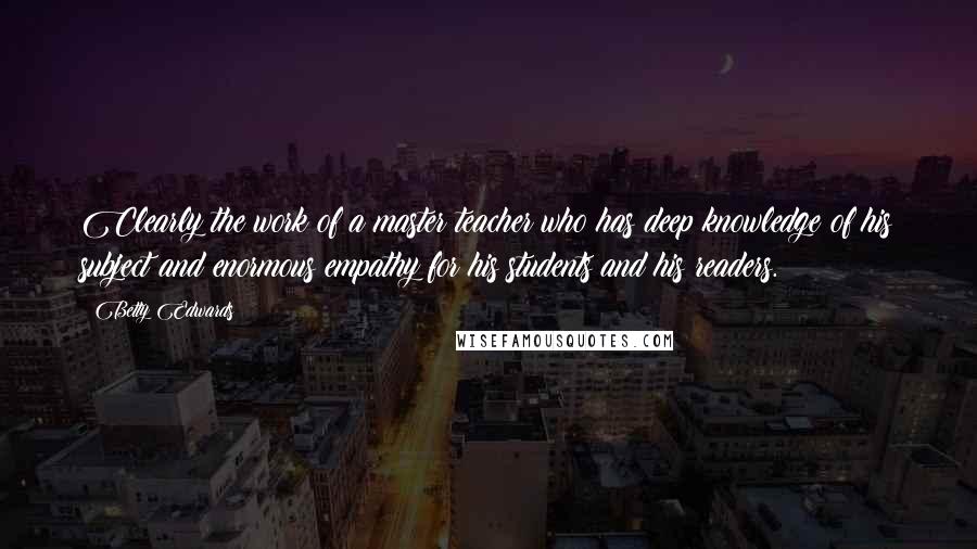 Betty Edwards quotes: Clearly the work of a master teacher who has deep knowledge of his subject and enormous empathy for his students and his readers. Betty Edwards quotes: Clearly the work of a master teacher who has deep knowledge of his subject and enormous empathy for his students and his readers.