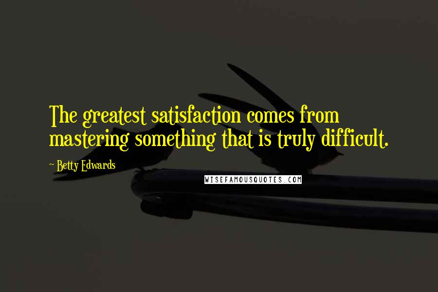 Betty Edwards quotes: The greatest satisfaction comes from mastering something that is truly difficult.