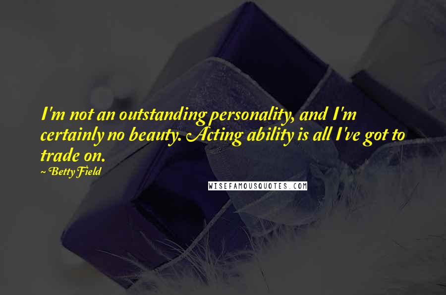 Betty Field quotes: I'm not an outstanding personality, and I'm certainly no beauty. Acting ability is all I've got to trade on.