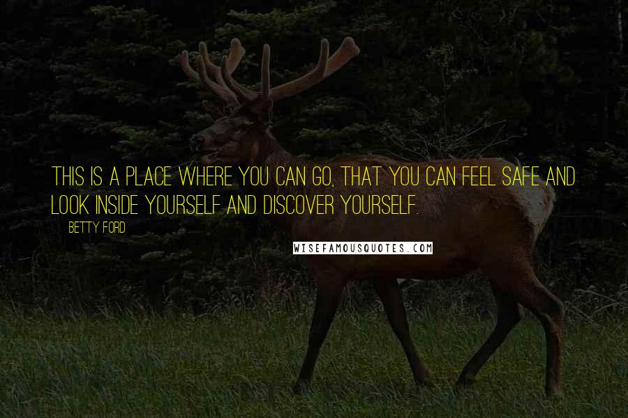 Betty Ford quotes: This is a place where you can go, that you can feel safe and look inside yourself and discover yourself. Betty Ford quotes: This is a place where you can go, that you can feel safe and look inside yourself and discover yourself.