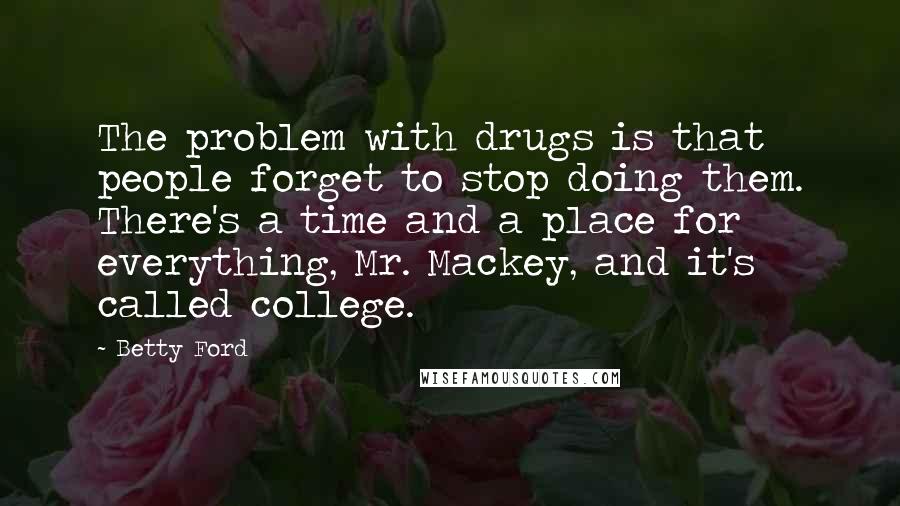 Betty Ford quotes: The problem with drugs is that people forget to stop doing them. There's a time and a place for everything, Mr. Mackey, and it's called college. Betty Ford quotes: The problem with drugs is that people forget to stop doing them. There's a time and a place for everything, Mr. Mackey, and it's called college.