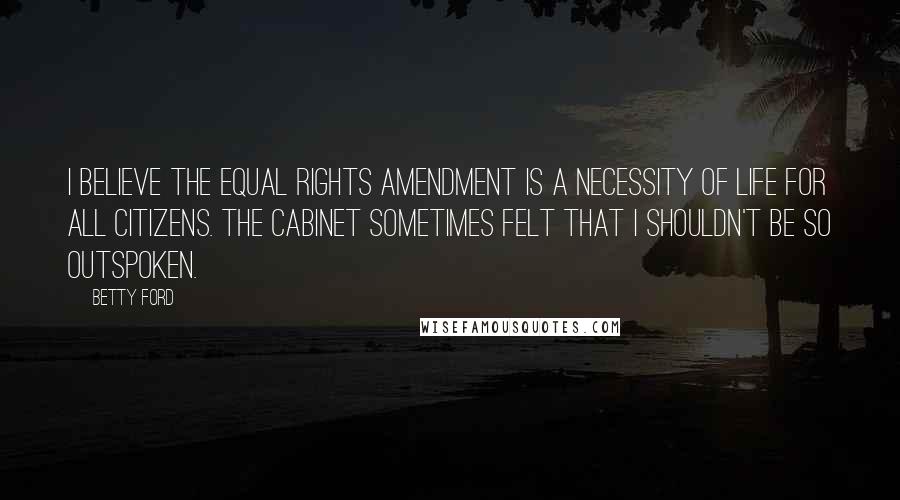Betty Ford quotes: I believe the equal rights amendment is a necessity of life for all citizens. The cabinet sometimes felt that I shouldn't be so outspoken. Betty Ford quotes: I believe the equal rights amendment is a necessity of life for all citizens. The cabinet sometimes felt that I shouldn't be so outspoken.