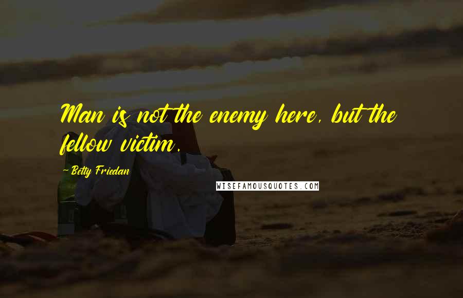 Betty Friedan quotes: Man is not the enemy here, but the fellow victim.