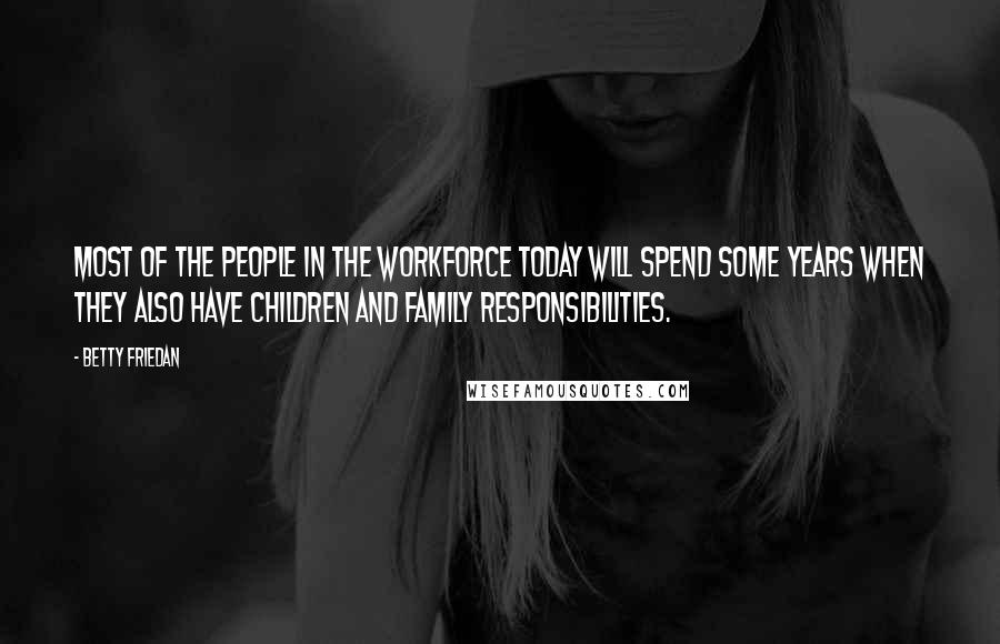 Betty Friedan quotes: Most of the people in the workforce today will spend some years when they also have children and family responsibilities. Betty Friedan quotes: Most of the people in the workforce today will spend some years when they also have children and family responsibilities.