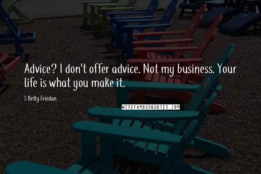 Betty Friedan quotes: Advice? I don't offer advice. Not my business. Your life is what you make it.
