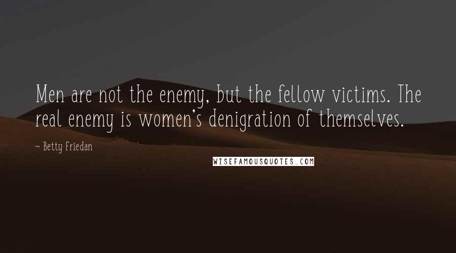Betty Friedan quotes: Men are not the enemy, but the fellow victims. The real enemy is women's denigration of themselves.