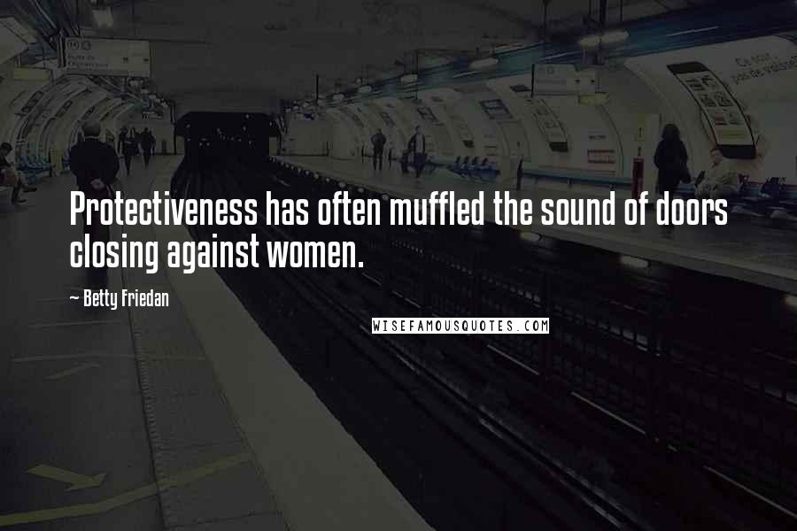 Betty Friedan quotes: Protectiveness has often muffled the sound of doors closing against women.