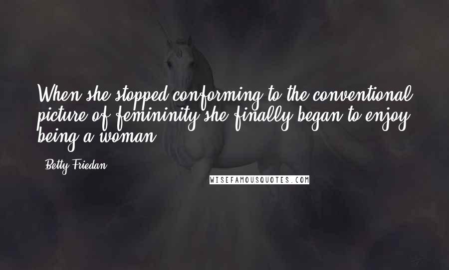 Betty Friedan quotes: When she stopped conforming to the conventional picture of femininity she finally began to enjoy being a woman. Betty Friedan quotes: When she stopped conforming to the conventional picture of femininity she finally began to enjoy being a woman.