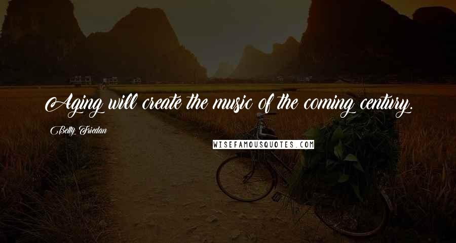 Betty Friedan quotes: Aging will create the music of the coming century.