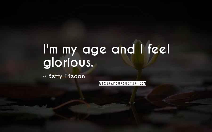 Betty Friedan quotes: I'm my age and I feel glorious.