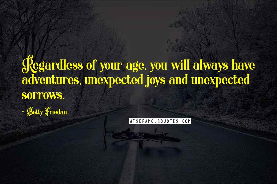 Betty Friedan quotes: Regardless of your age, you will always have adventures, unexpected joys and unexpected sorrows.