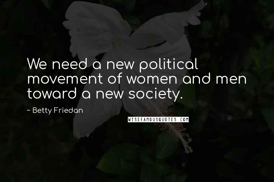 Betty Friedan quotes: We need a new political movement of women and men toward a new society.