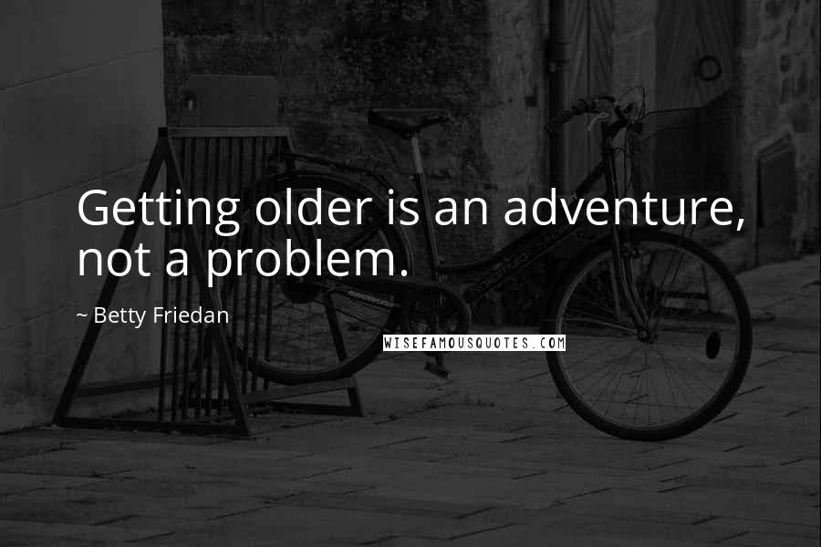 Betty Friedan quotes: Getting older is an adventure, not a problem.