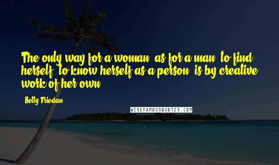 Betty Friedan quotes: The only way for a woman, as for a man, to find herself, to know herself as a person, is by creative work of her own. Betty Friedan quotes: The only way for a woman, as for a man, to find herself, to know herself as a person, is by creative work of her own.