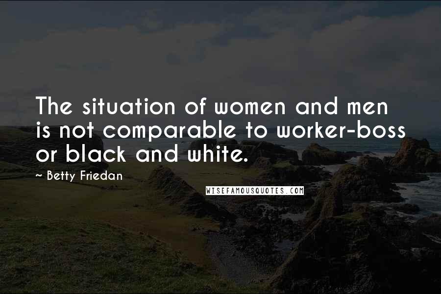 Betty Friedan quotes: The situation of women and men is not comparable to worker-boss or black and white.