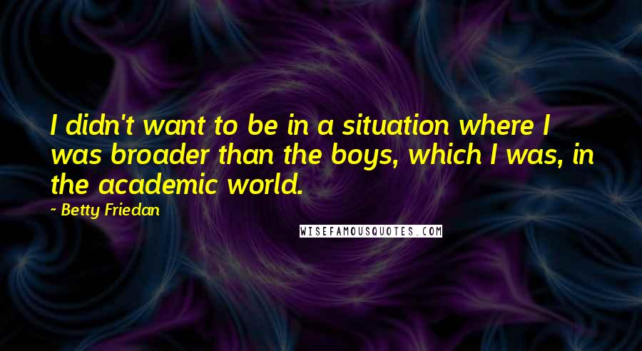 Betty Friedan quotes: I didn't want to be in a situation where I was broader than the boys, which I was, in the academic world. Betty Friedan quotes: I didn't want to be in a situation where I was broader than the boys, which I was, in the academic world.