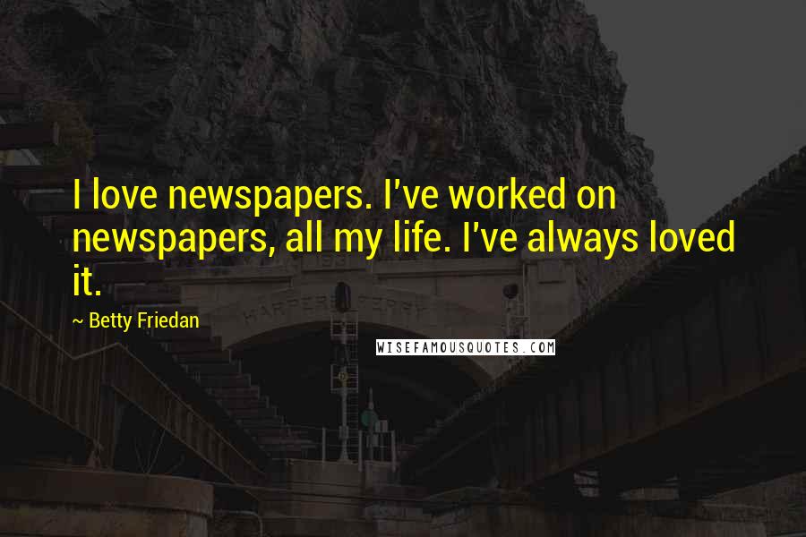 Betty Friedan quotes: I love newspapers. I've worked on newspapers, all my life. I've always loved it.