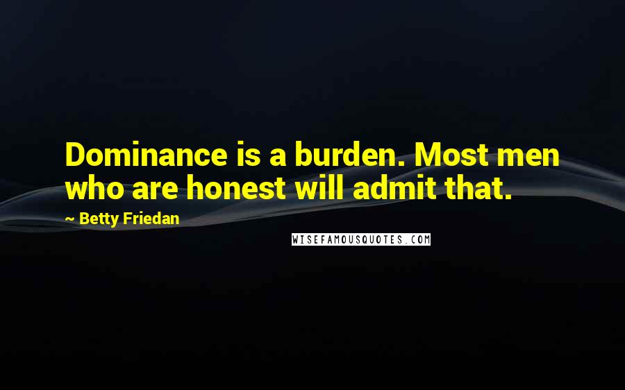 Betty Friedan quotes: Dominance is a burden. Most men who are honest will admit that.