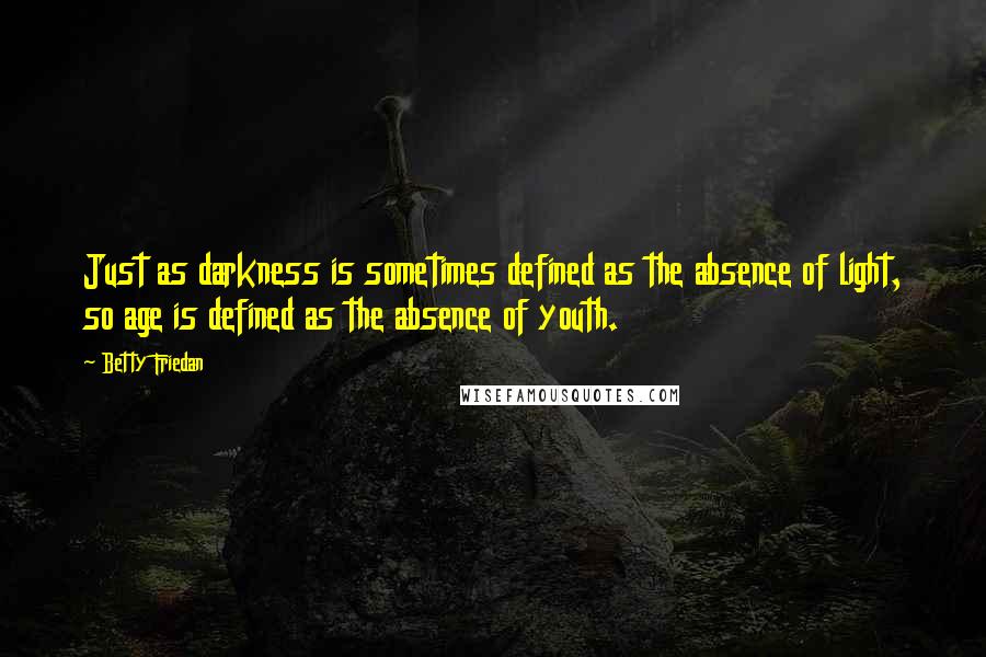 Betty Friedan quotes: Just as darkness is sometimes defined as the absence of light, so age is defined as the absence of youth.