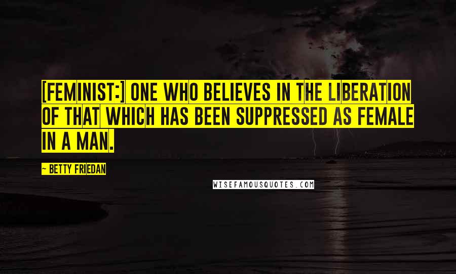 Betty Friedan quotes: [Feminist:] One who believes in the liberation of that which has been suppressed as female in a man.