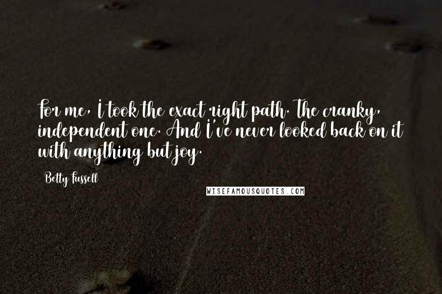 Betty Fussell quotes: For me, I took the exact right path. The cranky, independent one. And I've never looked back on it with anything but joy.