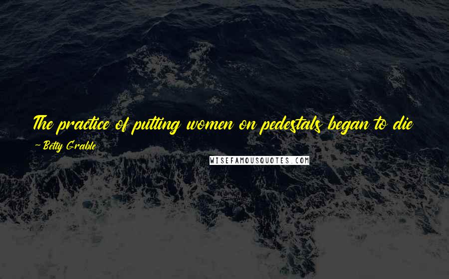 Betty Grable quotes: The practice of putting women on pedestals began to die out when it was discovered that they could give orders better from there.