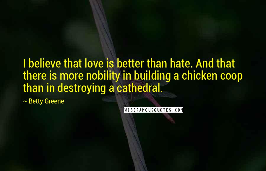 Betty Greene quotes: I believe that love is better than hate. And that there is more nobility in building a chicken coop than in destroying a cathedral.