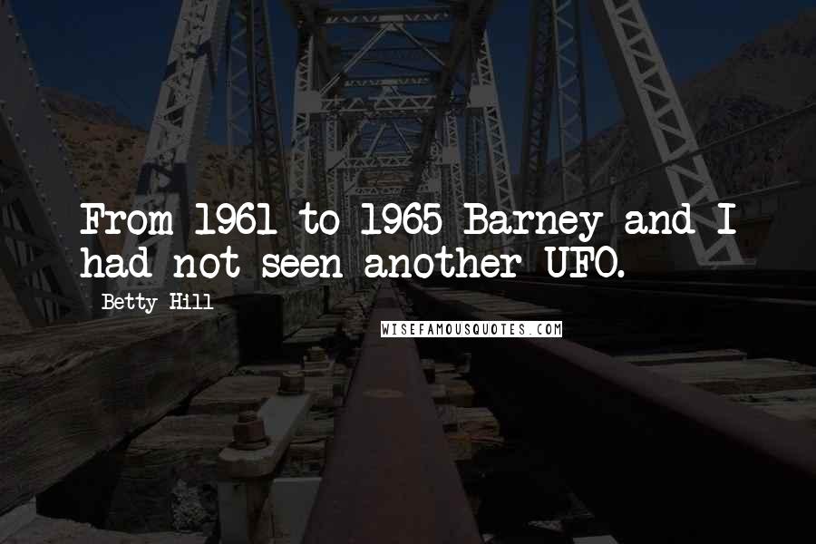 Betty Hill quotes: From 1961 to 1965 Barney and I had not seen another UFO.
