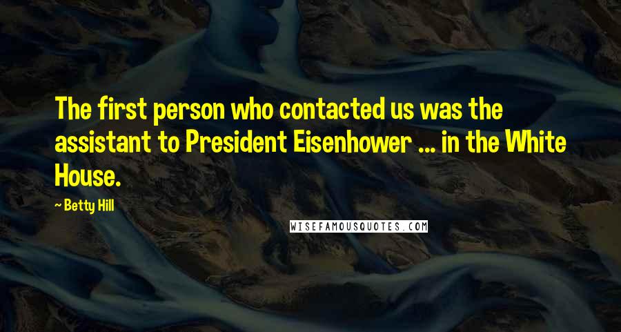 Betty Hill quotes: The first person who contacted us was the assistant to President Eisenhower ... in the White House.