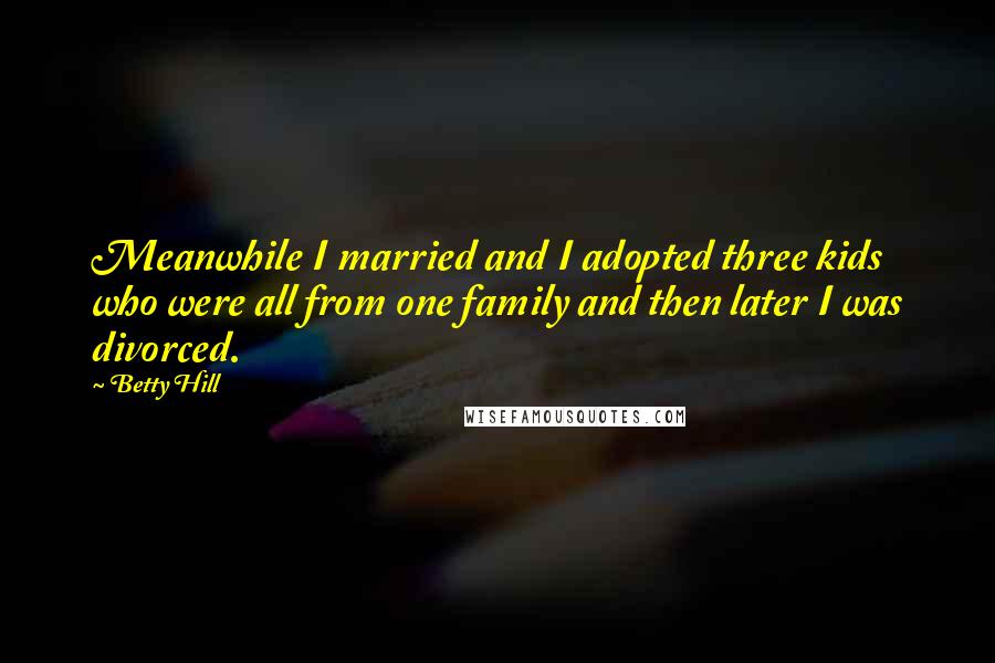 Betty Hill quotes: Meanwhile I married and I adopted three kids who were all from one family and then later I was divorced. Betty Hill quotes: Meanwhile I married and I adopted three kids who were all from one family and then later I was divorced.
