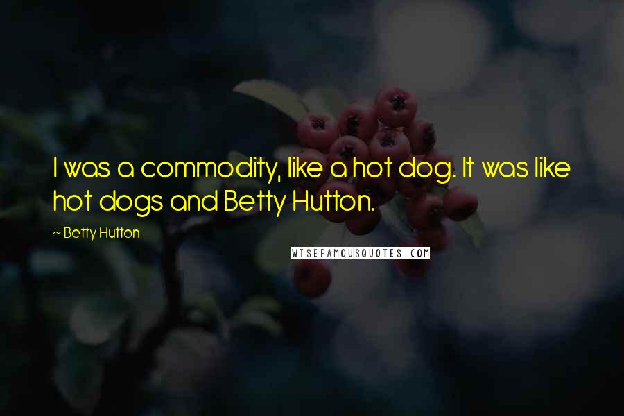 Betty Hutton quotes: I was a commodity, like a hot dog. It was like hot dogs and Betty Hutton.