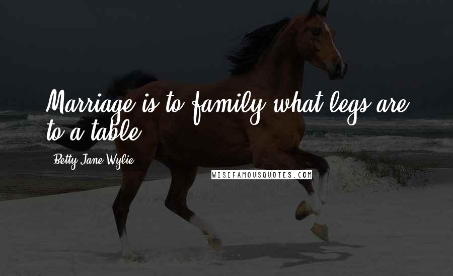 Betty Jane Wylie quotes: Marriage is to family what legs are to a table.