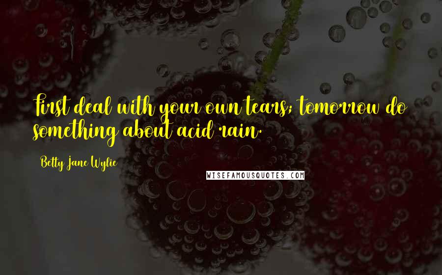Betty Jane Wylie quotes: First deal with your own tears; tomorrow do something about acid rain.