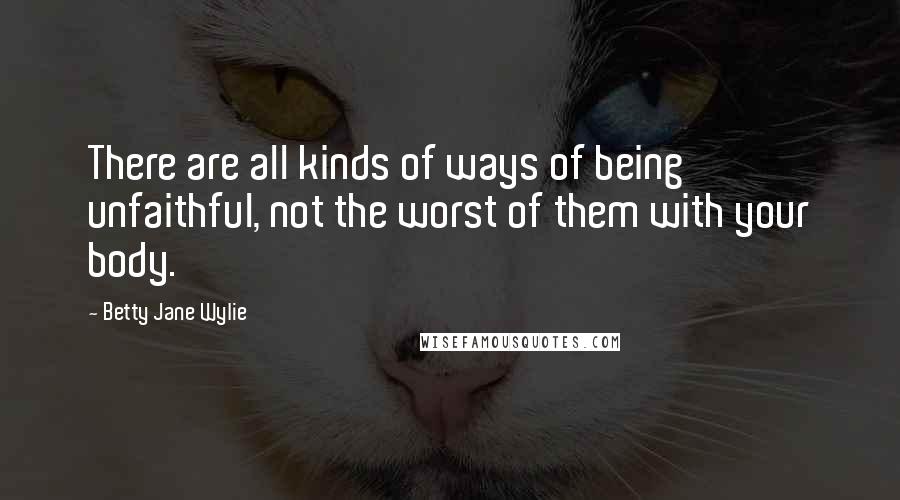 Betty Jane Wylie quotes: There are all kinds of ways of being unfaithful, not the worst of them with your body.