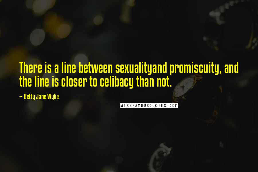 Betty Jane Wylie quotes: There is a line between sexualityand promiscuity, and the line is closer to celibacy than not.