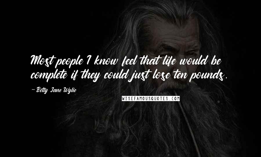 Betty Jane Wylie quotes: Most people I know feel that life would be complete if they could just lose ten pounds.