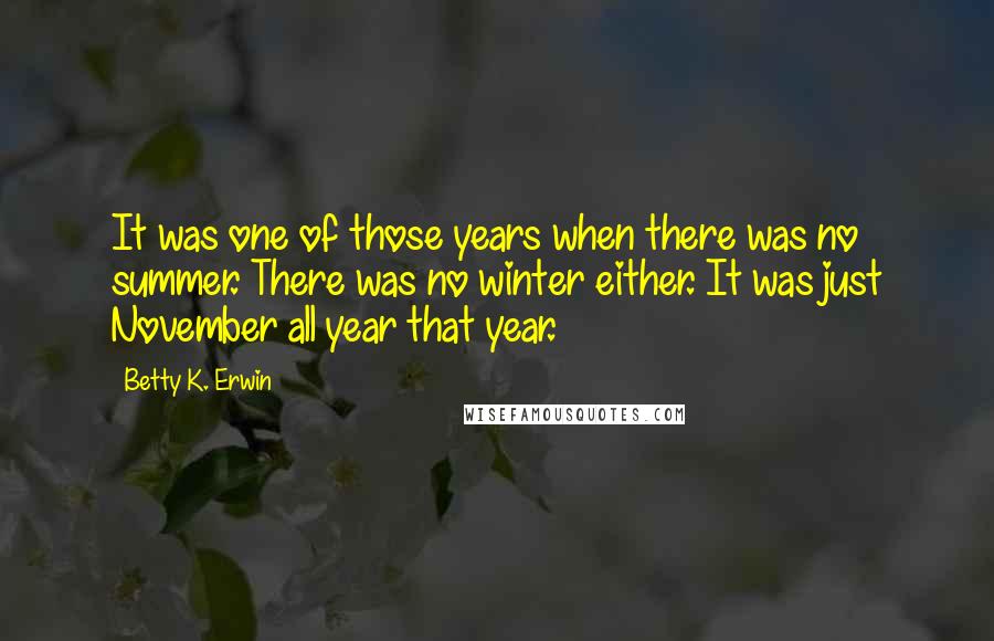 Betty K. Erwin quotes: It was one of those years when there was no summer. There was no winter either. It was just November all year that year.