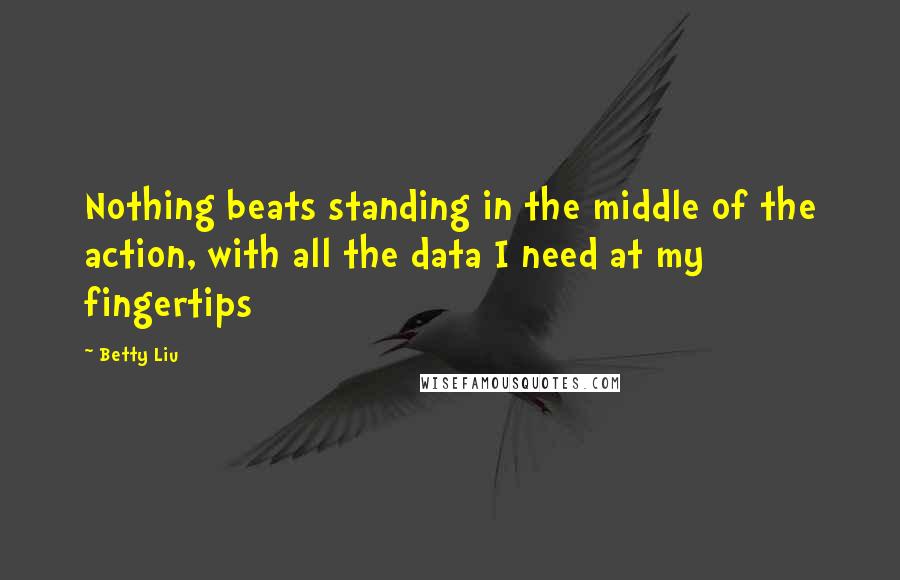 Betty Liu quotes: Nothing beats standing in the middle of the action, with all the data I need at my fingertips