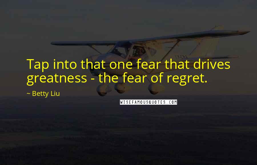 Betty Liu quotes: Tap into that one fear that drives greatness - the fear of regret.